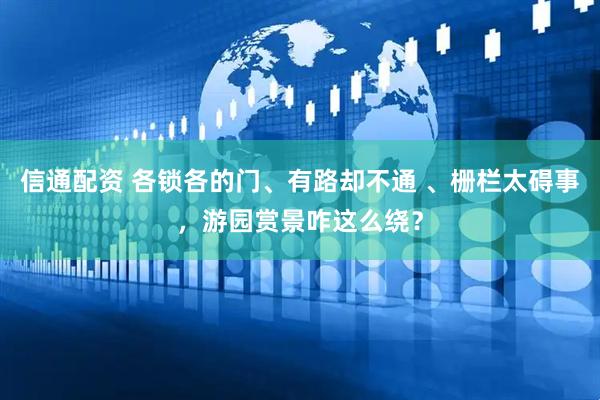 信通配资 各锁各的门、有路却不通 、栅栏太碍事，游园赏景咋这么绕？
