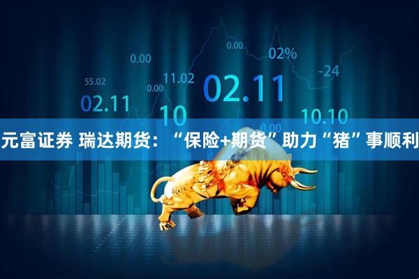 元富证券 瑞达期货：“保险+期货”助力“猪”事顺利