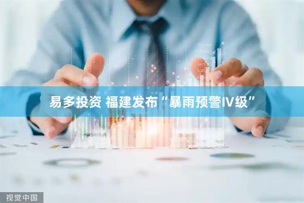易多投资 福建发布“暴雨预警Ⅳ级”