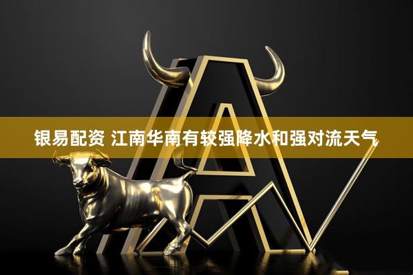 银易配资 江南华南有较强降水和强对流天气