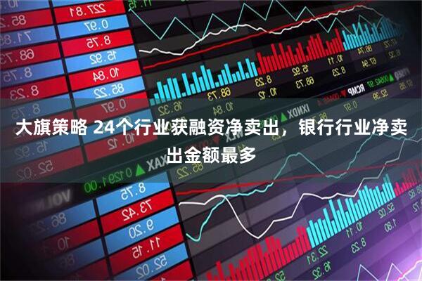 大旗策略 24个行业获融资净卖出，银行行业净卖出金额最多