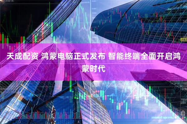 天成配资 鸿蒙电脑正式发布 智能终端全面开启鸿蒙时代