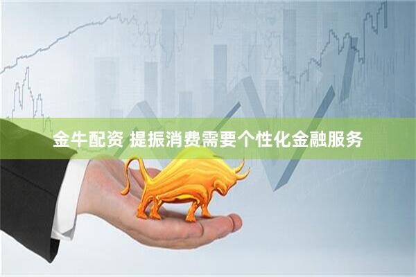 金牛配资 提振消费需要个性化金融服务