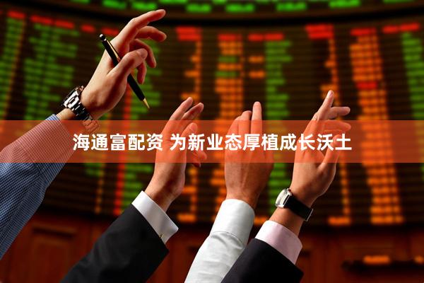 海通富配资 为新业态厚植成长沃土