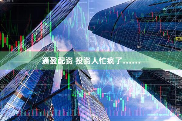 通盈配资 投资人忙疯了……