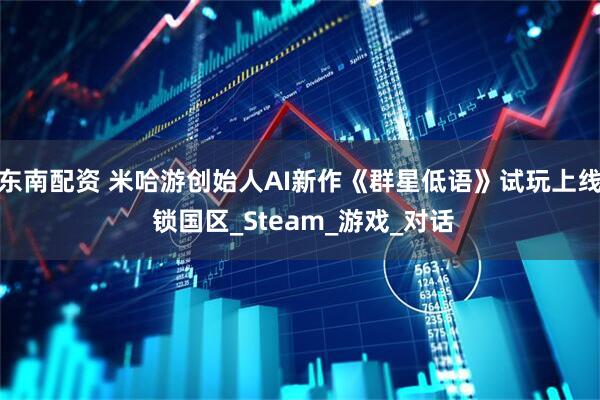 东南配资 米哈游创始人AI新作《群星低语》试玩上线 锁国区_Steam_游戏_对话
