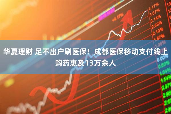 华夏理财 足不出户刷医保！成都医保移动支付线上购药惠及13万余人