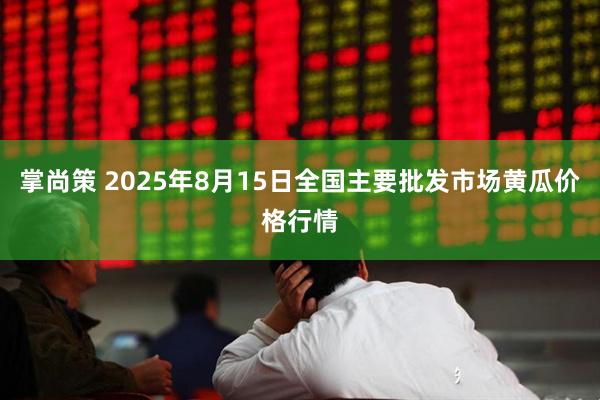 掌尚策 2025年8月15日全国主要批发市场黄瓜价格行情