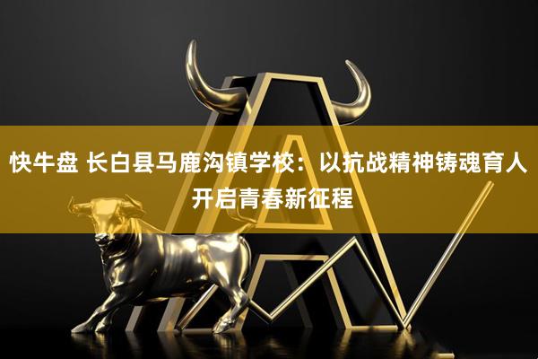 快牛盘 长白县马鹿沟镇学校：以抗战精神铸魂育人 开启青春新征程