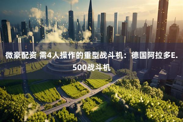 微豪配资 需4人操作的重型战斗机：德国阿拉多E.500战斗机