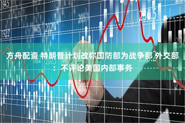 方舟配资 特朗普计划改称国防部为战争部 外交部：不评论美国内部事务
