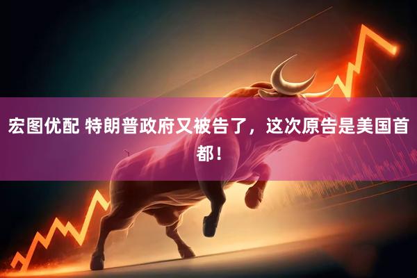 宏图优配 特朗普政府又被告了，这次原告是美国首都！