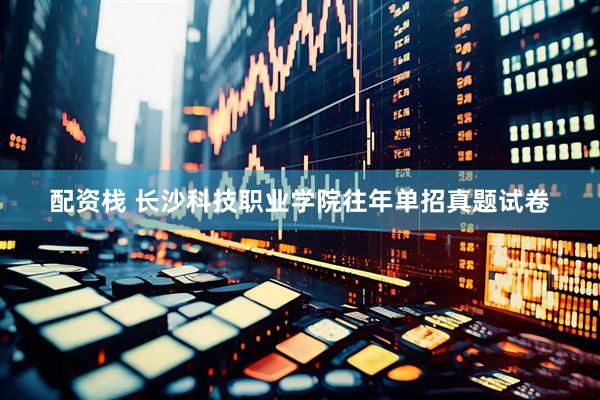 配资栈 长沙科技职业学院往年单招真题试卷
