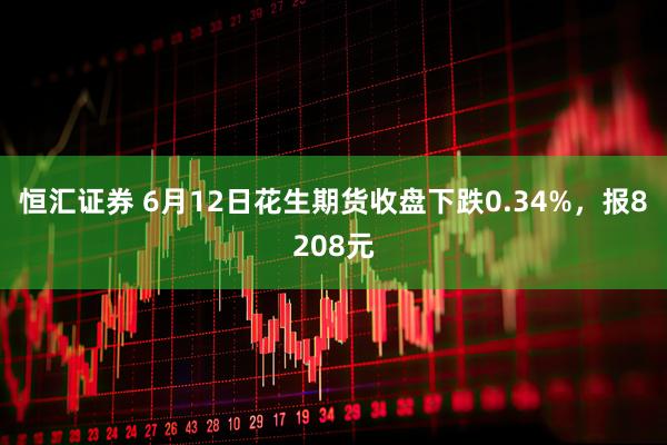 恒汇证券 6月12日花生期货收盘下跌0.34%，报8208元