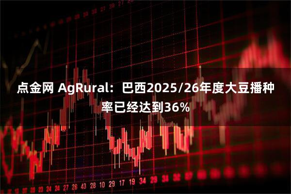 点金网 AgRural：巴西2025/26年度大豆播种率已经达到36%