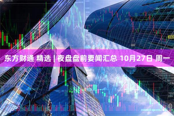 东方财通 精选 | 夜盘盘前要闻汇总 10月27日 周一