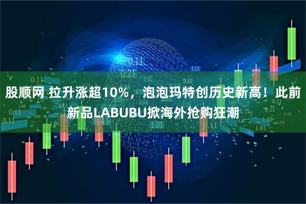 股顺网 拉升涨超10%，泡泡玛特创历史新高！此前新品LABUBU掀海外抢购狂潮