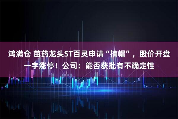 鸿满仓 苗药龙头ST百灵申请“摘帽”，股价开盘一字涨停！公司：能否获批有不确定性