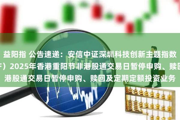 益阳指 公告速递：安信中证深圳科技创新主题指数型证券投资基金（LOF）2025年香港重阳节非港股通交易日暂停申购、赎回及定期定额投资业务