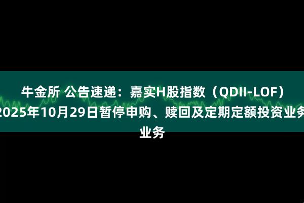 牛金所 公告速递：嘉实H股指数（QDII-LOF）2025年10月29日暂停申购、赎回及定期定额投资业务
