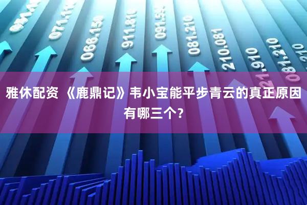 雅休配资 《鹿鼎记》韦小宝能平步青云的真正原因有哪三个？